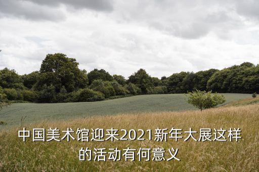中國美術館迎來2021新年大展這樣的活動有何意義