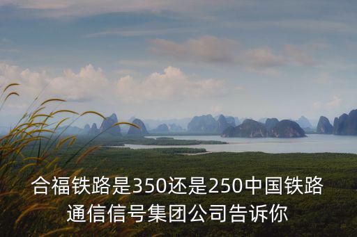 合福鐵路，合福鐵路是350還是250中國鐵路通信信號集團公司告訴你