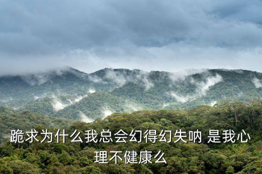 跪求為什么我總會幻得幻失吶 是我心理不健康么