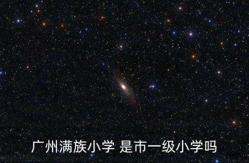 廣州滿族小學(xué) 是市一級小學(xué)嗎