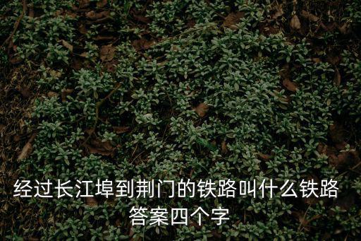 經(jīng)過(guò)長(zhǎng)江埠到荊門的鐵路叫什么鐵路 答案四個(gè)字