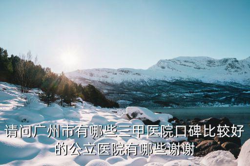 請(qǐng)問廣州市有哪些三甲醫(yī)院口碑比較好的公立醫(yī)院有哪些謝謝