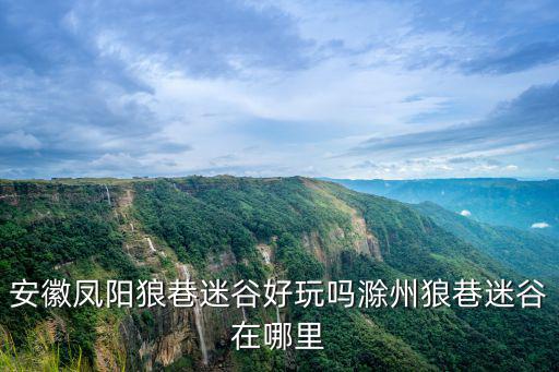 安徽鳳陽狼巷迷谷好玩嗎滁州狼巷迷谷在哪里