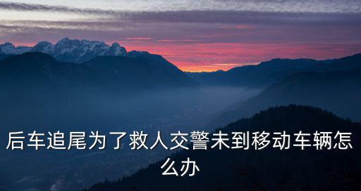 后車追尾為了救人交警未到移動車輛怎么辦