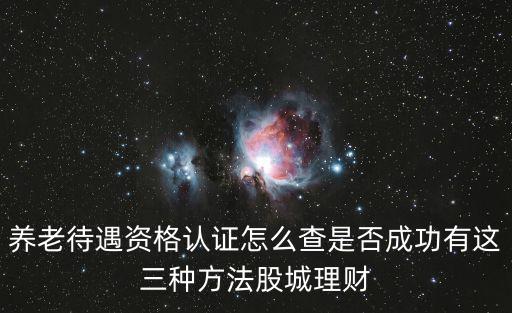 養老待遇資格認證怎么查是否成功有這三種方法股城理財