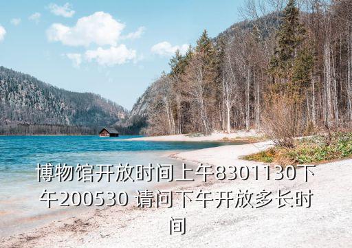 博物館開放時間上午8301130下午200530 請問下午開放多長時間