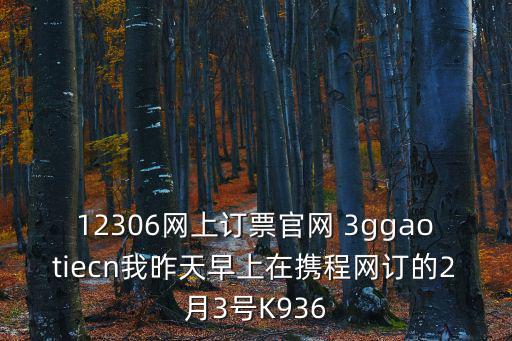 12306網(wǎng)上訂票官網(wǎng) 3ggaotiecn我昨天早上在攜程網(wǎng)訂的2月3號K936
