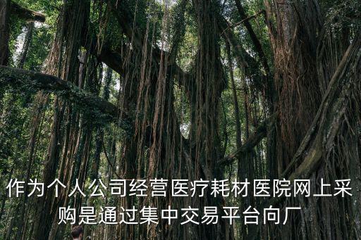 作為個人公司經(jīng)營醫(yī)療耗材醫(yī)院網(wǎng)上采購是通過集中交易平臺向廠