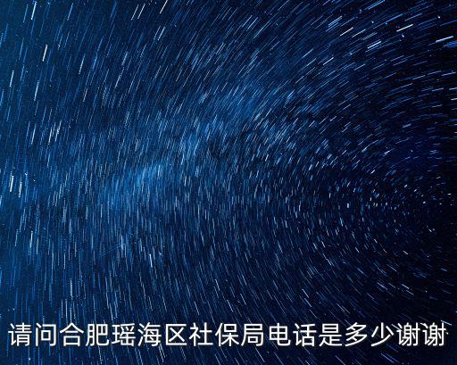 請問合肥瑤海區社保局電話是多少謝謝