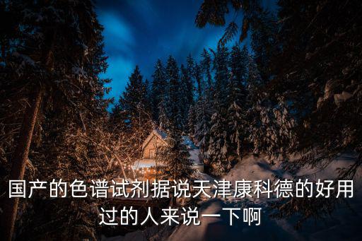 國產的色譜試劑據說天津康科德的好用過的人來說一下啊