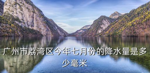 廣州荔灣區天氣，廣州市荔灣區今年七月份的降水量是多少毫米