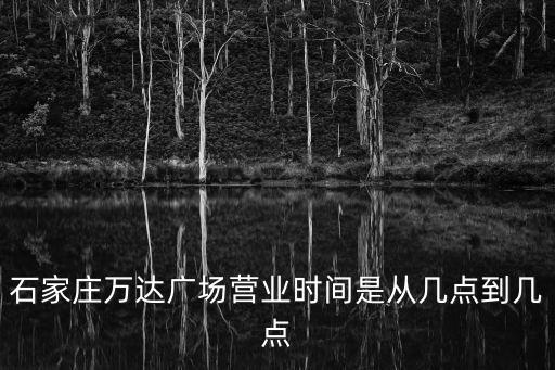 石家莊萬達廣場營業時間是從幾點到幾點
