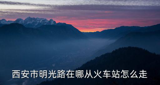 西安市明光路在哪從火車(chē)站怎么走