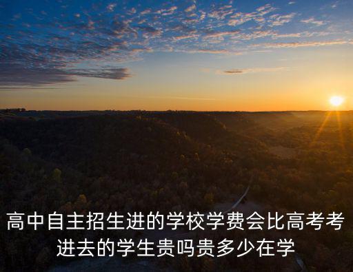 高中自主招生進(jìn)的學(xué)校學(xué)費(fèi)會(huì)比高考考進(jìn)去的學(xué)生貴嗎貴多少在學(xué)