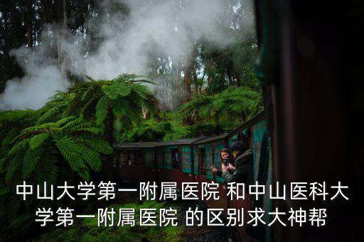 中山大學(xué)第一附屬醫(yī)院 和中山醫(yī)科大學(xué)第一附屬醫(yī)院 的區(qū)別求大神幫