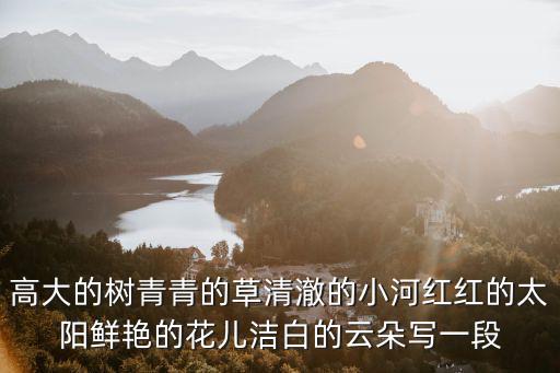 高大的樹(shù)青青的草清澈的小河紅紅的太陽(yáng)鮮艷的花兒潔白的云朵寫一段
