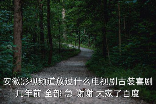 安徽影視頻道放過什么電視劇古裝喜劇幾年前 全部 急 謝謝 大家了百度