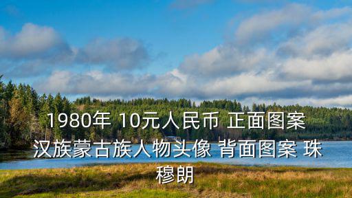 1980年 10元人民幣 正面圖案 漢族蒙古族人物頭像 背面圖案 珠穆朗