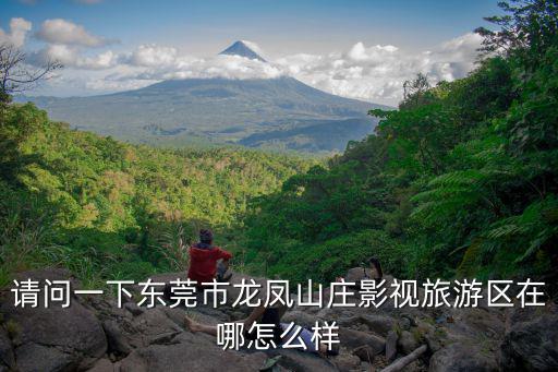 東莞龍鳳山莊，東莞龍鳳山莊怎么樣好不好玩