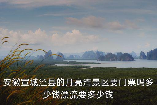 安徽宣城涇縣的月亮灣景區要門票嗎多少錢漂流要多少錢
