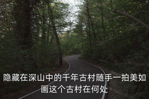 隱藏在深山中的千年古村隨手一拍美如畫這個古村在何處