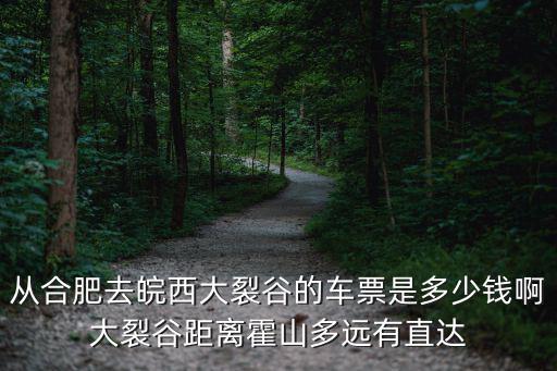 從合肥去皖西大裂谷的車票是多少錢啊大裂谷距離霍山多遠(yuǎn)有直達(dá)