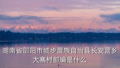 湖南省邵陽市城步苗族自治縣長安營鄉大寨村郵編是什么