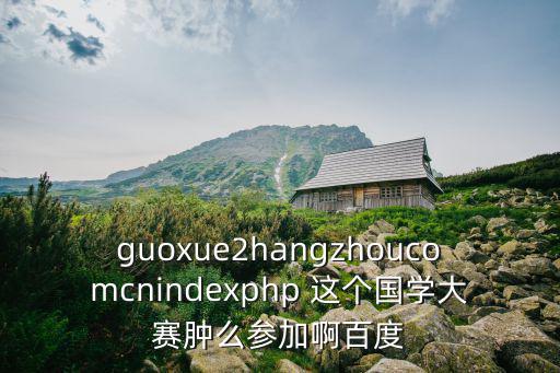 guoxue2hangzhoucomcnindexphp 這個國學大賽腫么參加啊百度