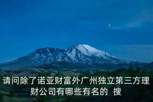 請(qǐng)問(wèn)除了諾亞財(cái)富外廣州獨(dú)立第三方理財(cái)公司有哪些有名的  搜