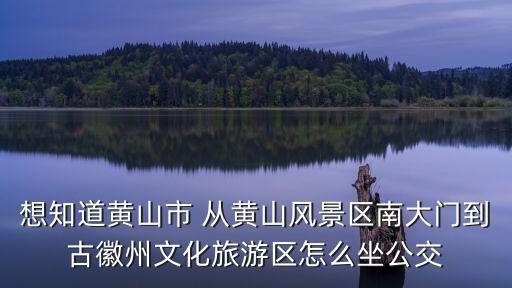 想知道黃山市 從黃山風(fēng)景區(qū)南大門到古徽州文化旅游區(qū)怎么坐公交