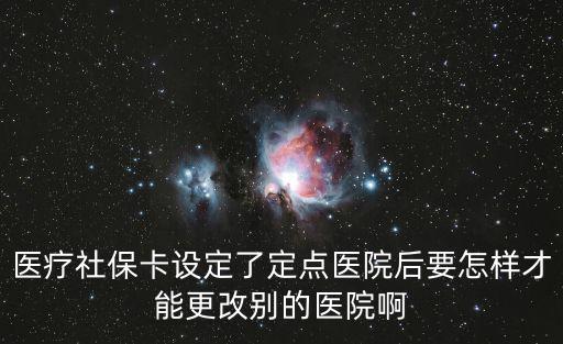 醫療社保卡設定了定點醫院后要怎樣才能更改別的醫院啊