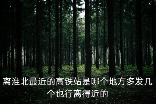 離淮北最近的高鐵站是哪個地方多發幾個也行離得近的