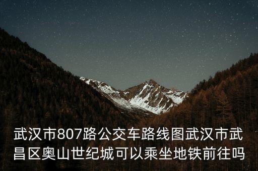 武漢市807路公交車路線圖武漢市武昌區奧山世紀城可以乘坐地鐵前往嗎