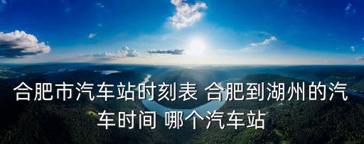 合肥到湖州，合肥市汽車站時刻表 合肥到湖州的汽車時間 哪個汽車站