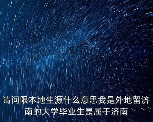 請問限本地生源什么意思我是外地留濟南的大學畢業生是屬于濟南