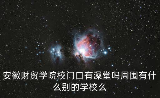 安徽財貿(mào)學院校門口有澡堂嗎周圍有什么別的學校么