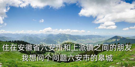 住在安徽省六安市和上派鎮之間的朋友我想問個問題六安市的皋城
