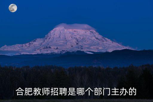合肥教師招聘是哪個部門主辦的