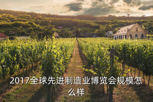 2017全球先進制造業博覽會規模怎么樣