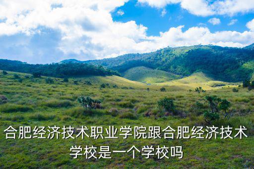 合肥經(jīng)濟(jì)技術(shù)職業(yè)學(xué)院跟合肥經(jīng)濟(jì)技術(shù)學(xué)校是一個學(xué)校嗎