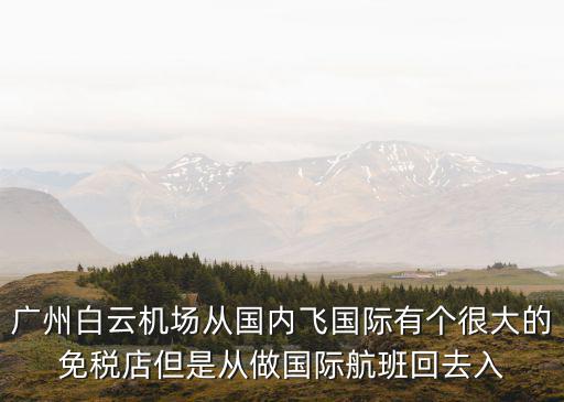 廣州白云機場從國內飛國際有個很大的免稅店但是從做國際航班回去入