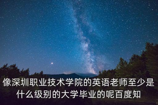 像深圳職業(yè)技術(shù)學(xué)院的英語老師至少是什么級別的大學(xué)畢業(yè)的呢百度知