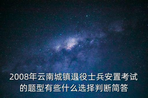 2008年云南城鎮退役士兵安置考試的題型有些什么選擇判斷簡答