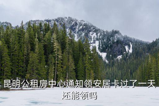昆明安居網，昆明公租房中心通知領安居卡過了一天還能領嗎