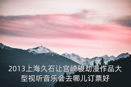 2013上海久石讓宮崎駿動(dòng)漫作品大型視聽音樂會(huì)去哪兒訂票好