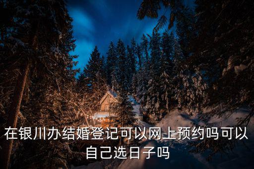 在銀川辦結(jié)婚登記可以網(wǎng)上預(yù)約嗎可以自己選日子嗎