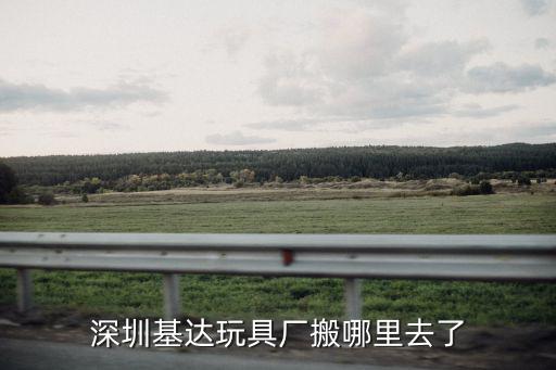深圳基達玩具廠搬哪里去了