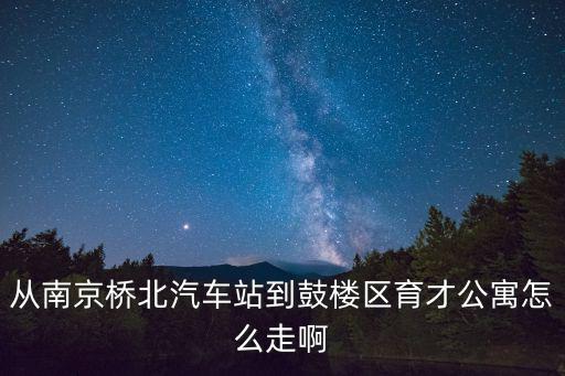從南京橋北汽車站到鼓樓區育才公寓怎么走啊