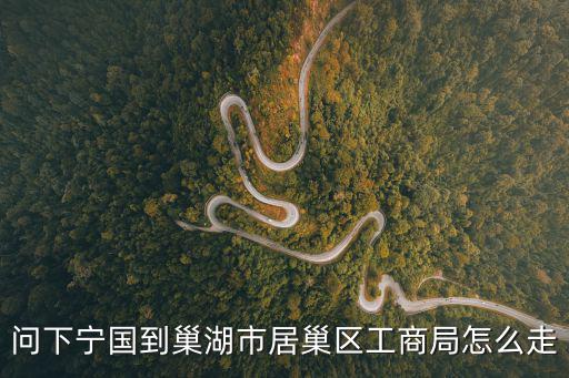 問下寧國到巢湖市居巢區工商局怎么走