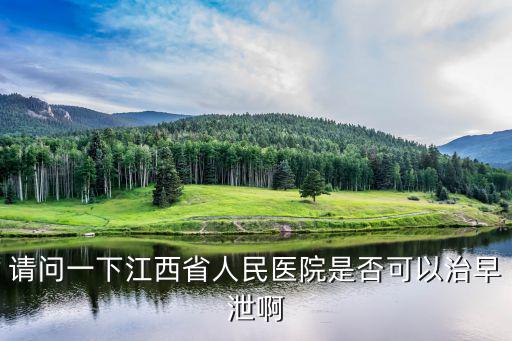 請問一下江西省人民醫院是否可以治早泄啊